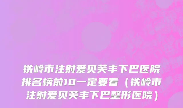 铁岭市注射爱贝芙丰下巴医院排名榜前10一定要看（铁岭市注射爱贝芙丰下巴整形医院）