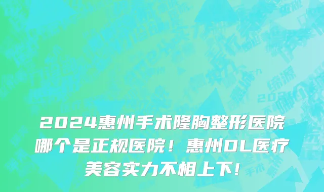 2024惠州手术隆胸整形医院哪个是正规医院！惠州DL医疗美容实力不相上下!