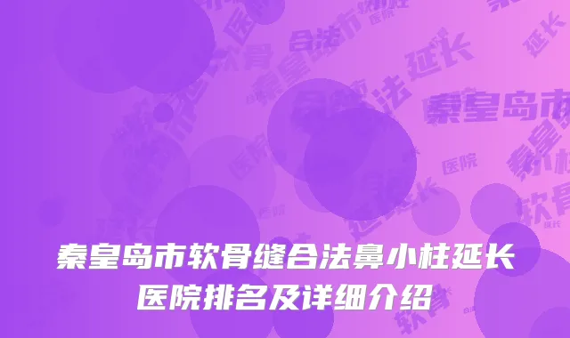 秦皇岛市软骨缝合法鼻小柱延长医院排名及详细介绍