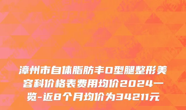 漳州市自体脂肪丰O型腿整形美容科价格表费用均价2024一览-近8个月均价为34211元