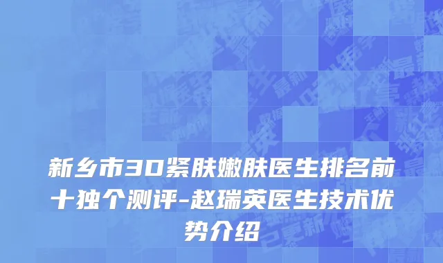 新乡市3D紧肤嫩肤医生排名前十独个测评-赵瑞英医生技术优势介绍