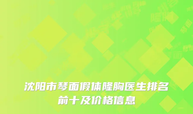 沈阳市琴面假体隆胸医生排名前十及价格信息