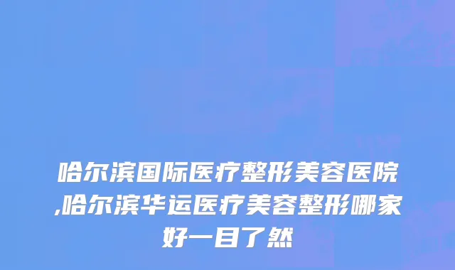 哈尔滨国际医疗整形美容医院,哈尔滨华运医疗美容整形哪家好一目了然