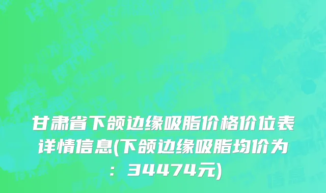 甘肃省下颌边缘吸脂价格价位表详情信息(下颌边缘吸脂均价为：34474元)