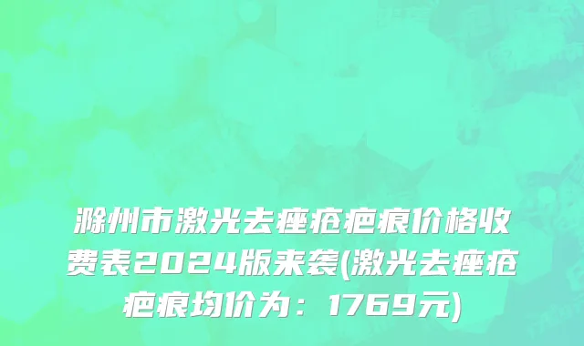 滁州市激光去痤疮疤痕价格收费表2024版来袭(激光去痤疮疤痕均价为：1769元)