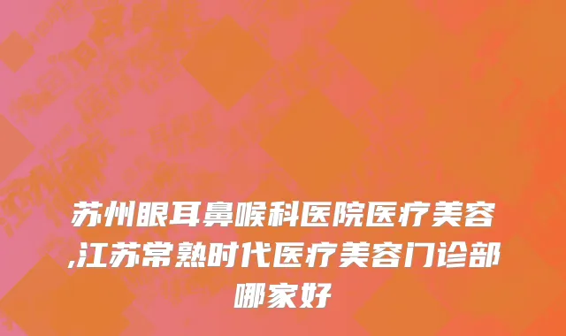 苏州眼耳鼻喉科医院医疗美容,江苏常熟时代医疗美容门诊部哪家好