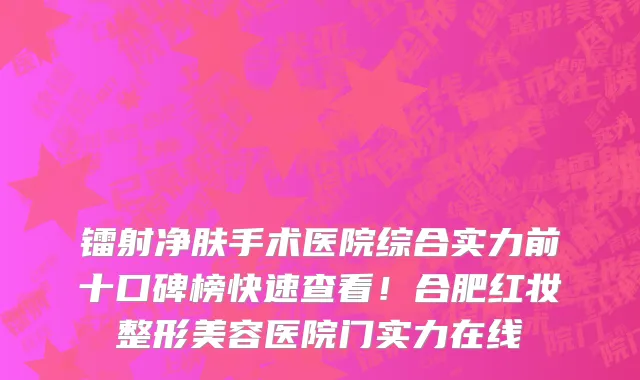 镭射净肤手术医院综合实力前十口碑榜快速查看！合肥红妆整形美容医院门实力在线