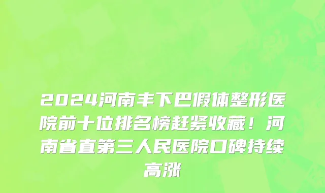 2024河南丰下巴假体整形医院前十位排名榜赶紧收藏!河南省直第三人民医院口碑持续高涨