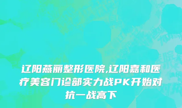 辽阳燕丽整形医院,辽阳嘉和医疗美容门诊部实力战PK开始对抗一战高下
