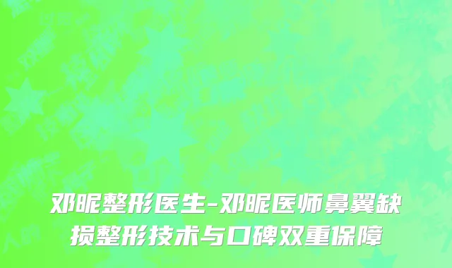 邓昵整形医生-邓昵医师鼻翼缺损整形技术与口碑双重保障