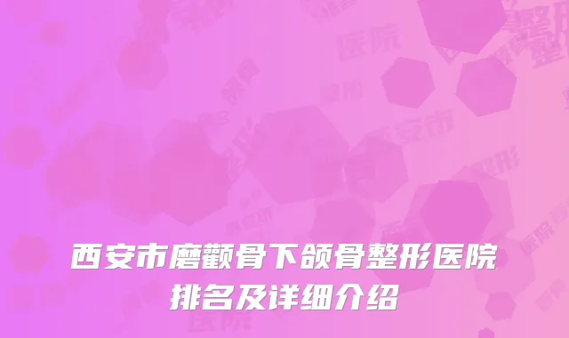 西安市磨颧骨下颌骨整形医院排名及详细介绍