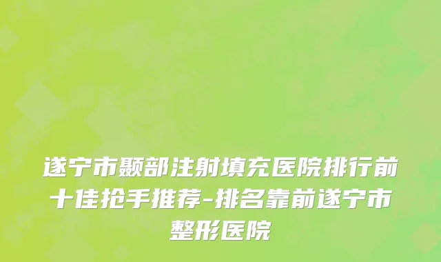 遂宁市颞部注射填充医院排行前十佳抢手推荐-排名靠前遂宁市整形医院