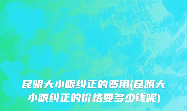 昆明大小眼纠正的费用(昆明大小眼纠正的价格要多少钱呢)