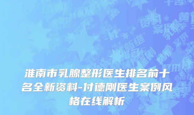 淮南市乳腺整形医生排名前十名全新资料-付德刚医生案例风格在线解析