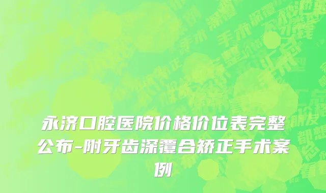 永济口腔医院价格价位表完整公布-附牙齿深覆合矫正手术案例