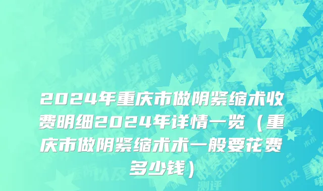 2024年重庆市做阴紧缩术收费明细2024年详情一览（重庆市做阴紧缩术术一般要花费多少钱）