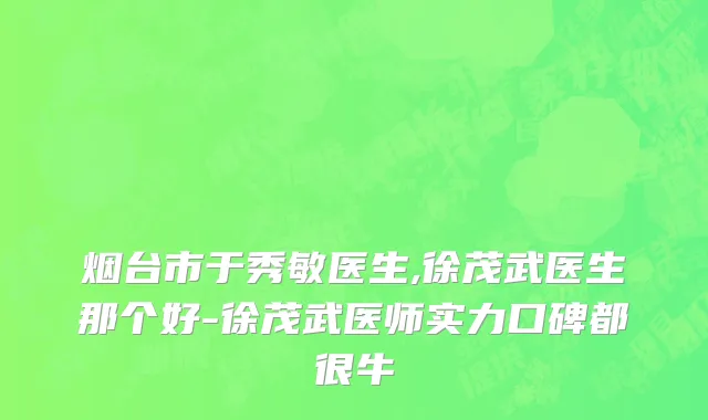 烟台市于秀敏医生,徐茂武医生那个好-徐茂武医师实力口碑都很牛