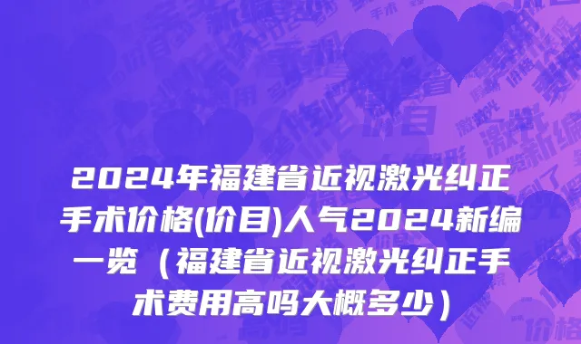 2024年福建省近视激光纠正手术价格(价目)人气2024新编一览（福建省近视激光纠正手术费用高吗大概多少）