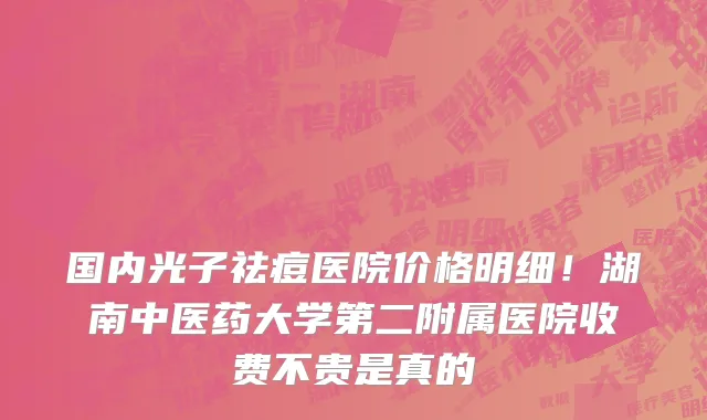 国内光子祛痘医院价格明细!湖南中医药大学第二附属医院收费不贵是真的