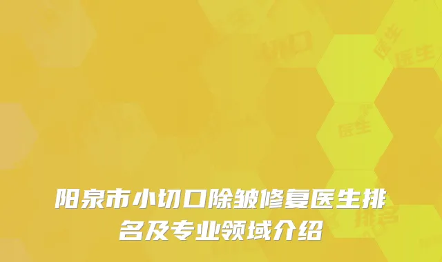 阳泉市小切口除皱修复医生排名及专业领域介绍