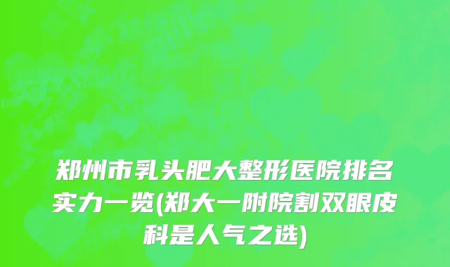 郑州市乳头肥大整形医院排名实力一览(郑大一附院割双眼皮科是人气之选)