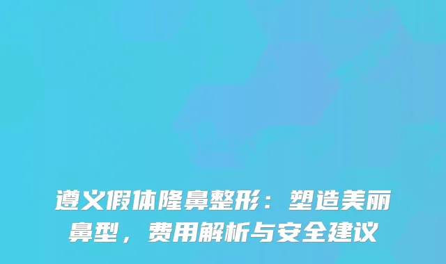 遵义假体隆鼻整形：塑造美丽鼻型，费用解析与安全建议