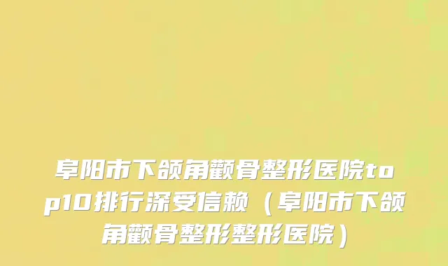 阜阳市下颌角颧骨整形医院top10排行深受信赖（阜阳市下颌角颧骨整形整形医院）