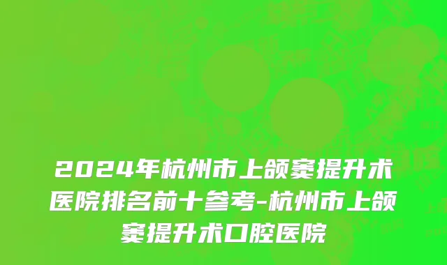 2024年杭州市上颌窦提升术医院排名前十参考-杭州市上颌窦提升术口腔医院