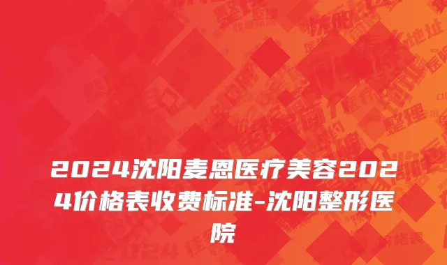 2024沈阳麦恩医疗美容2024价格表收费标准-沈阳整形医院