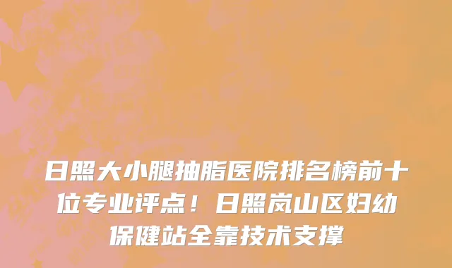 日照大小腿抽脂医院排名榜前十位专业评点!日照岚山区妇幼保健站全靠技术支撑
