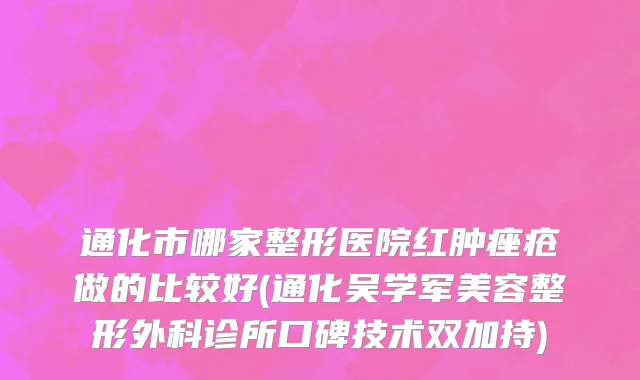 通化市哪家整形医院红肿痤疮做的比较好(通化吴学军美容整形外科诊所口碑技术双加持)