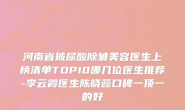 河南省玻尿酸除皱美容医生上榜清单TOP10哪几位医生推荐-李云霞医生陈晓蕊口碑一顶一的好