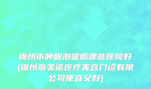 锦州市肿眼泡吸脂哪些医院好(锦州斯美诺医疗美容门诊有限公司便宜又好)