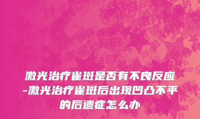 激光治疗雀斑是否有不良反应-激光治疗雀斑后出现凹凸不平的后遗症怎么办