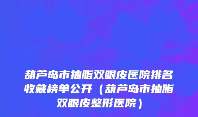 葫芦岛市抽脂双眼皮医院排名收藏榜单公开（葫芦岛市抽脂双眼皮整形医院）