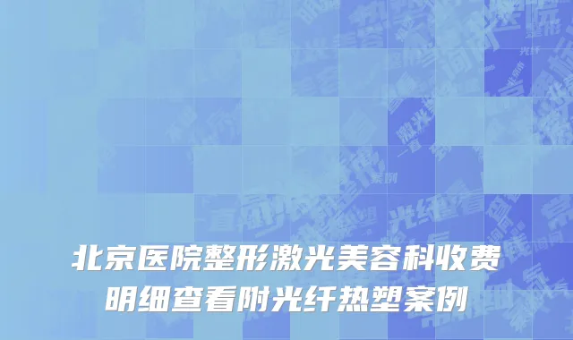 北京医院整形激光美容科收费明细查看附光纤热塑案例