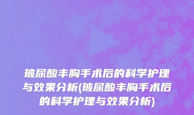 玻尿酸丰胸手术后的科学护理与效果分析(玻尿酸丰胸手术后的科学护理与效果分析)