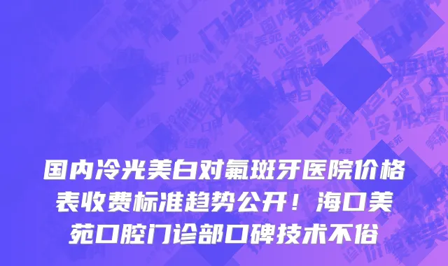 国内冷光美白对氟斑牙医院价格表收费标准趋势公开!海口美苑口腔门诊部口碑技术不俗