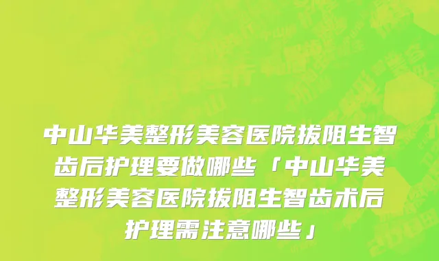 中山华美整形美容医院拔阻生智齿后护理要做哪些「中山华美整形美容医院拔阻生智齿术后护理需注意哪些」