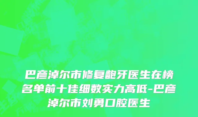 巴彦淖尔市修复龅牙医生在榜名单前十佳细数实力高低-巴彦淖尔市刘勇口腔医生