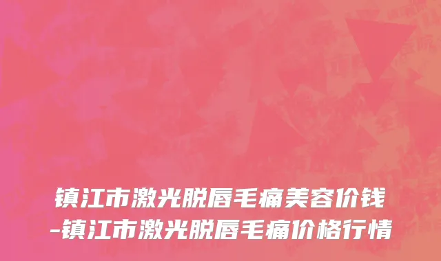 镇江市激光脱唇毛痛美容价钱-镇江市激光脱唇毛痛价格行情
