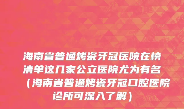 海南省普通烤瓷牙冠医院在榜清单这几家公立医院尤为有名（海南省普通烤瓷牙冠口腔医院诊所可深入了解）