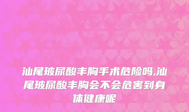 汕尾玻尿酸丰胸手术危险吗,汕尾玻尿酸丰胸会不会危害到身体健康呢