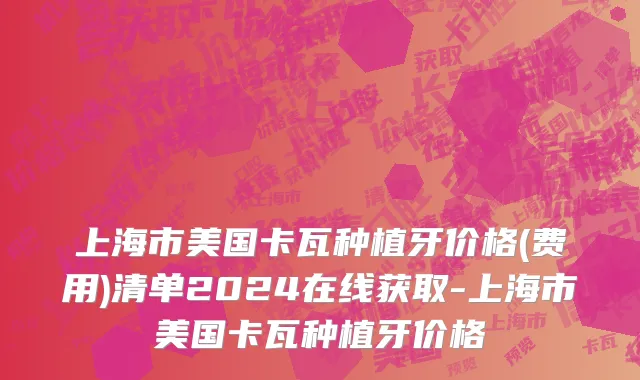 上海市美国卡瓦种植牙价格(费用)清单2024在线获取-上海市美国卡瓦种植牙价格