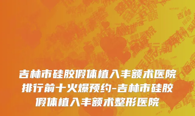 吉林市硅胶假体植入丰额术医院排行前十火爆预约-吉林市硅胶假体植入丰额术整形医院