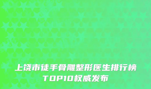 上饶市徒手骨雕整形医生排行榜TOP10权威发布