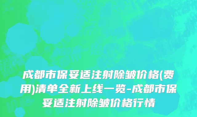成都市保妥适注射除皱价格(费用)清单全新上线一览-成都市保妥适注射除皱价格行情