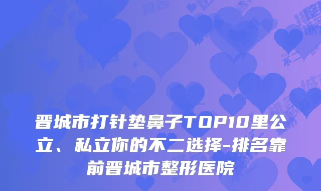 晋城市打针垫鼻子TOP10里公立、私立你的不二选择-排名靠前晋城市整形医院