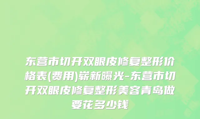 东营市切开双眼皮修复整形价格表(费用)崭新曝光-东营市切开双眼皮修复整形美容青岛做要花多少钱