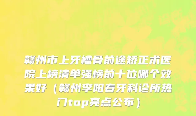 赣州市上牙槽骨前途矫正术医院上榜清单强榜前十位哪个效果好（赣州李阳春牙科诊所热门top亮点公布）